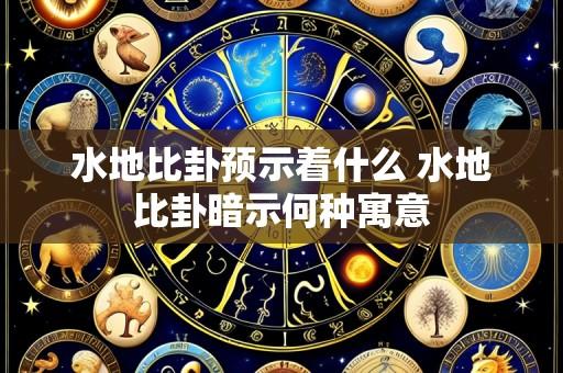 水地比卦预示着什么 水地比卦暗示何种寓意