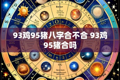 93鸡95猪八字合不合 93鸡95猪合吗