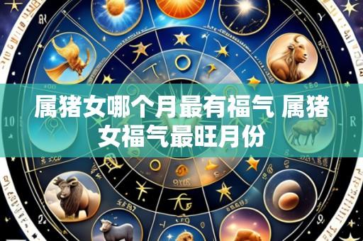 属猪女哪个月最有福气 属猪女福气最旺月份