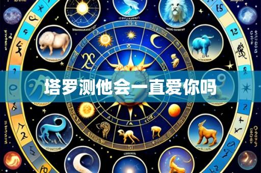 塔罗测他会一直爱你吗