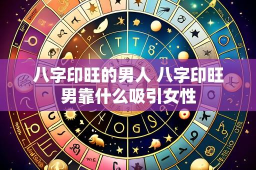 八字印旺的男人 八字印旺男靠什么吸引女性