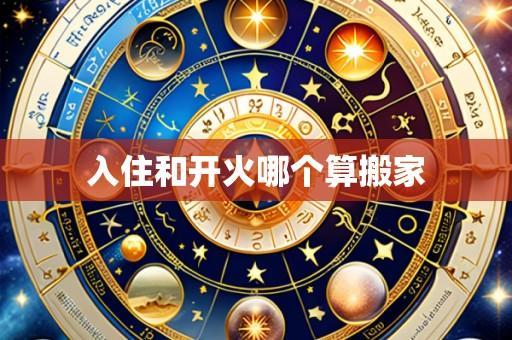 入住和开火哪个算搬家