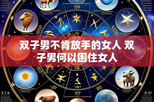 双子男不肯放手的女人 双子男何以困住女人