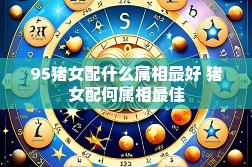 95猪女配什么属相最好 猪女配何属相最佳