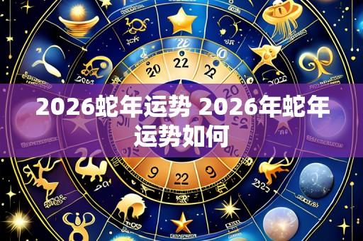 2026蛇年运势 2026年蛇年运势如何