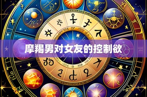 摩羯男对女友的控制欲