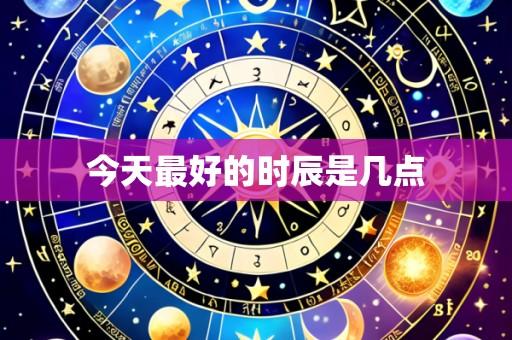 今天最好的时辰是几点