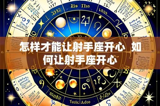 怎样才能让射手座开心 如何让射手座开心