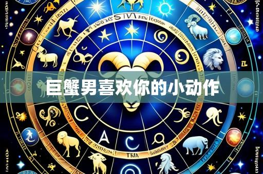 巨蟹男喜欢你的小动作