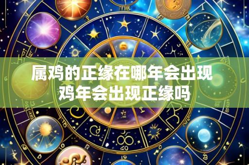 属鸡的正缘在哪年会出现 鸡年会出现正缘吗