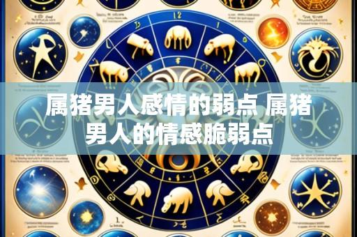属猪男人感情的弱点 属猪男人的情感脆弱点