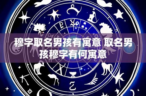 穆字取名男孩有寓意 取名男孩穆字有何寓意
