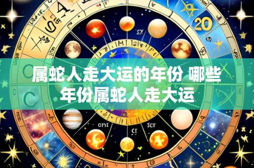 属蛇人走大运的年份 哪些年份属蛇人走大运