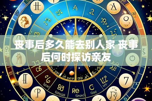 丧事后多久能去别人家 丧事后何时探访亲友
