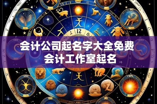 会计公司起名字大全免费  会计工作室起名