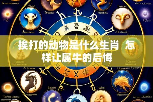 挨打的动物是什么生肖 怎样让属牛的后悔