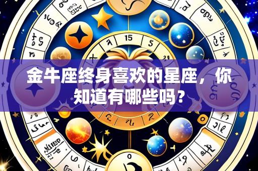 金牛座终身喜欢的星座,你知道有哪些吗?