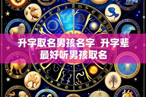 升字取名男孩名字 升字辈最好听男孩取名