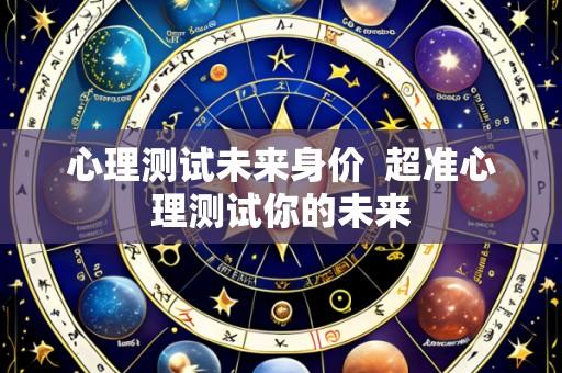 心理测试未来身价  超准心理测试你的未来