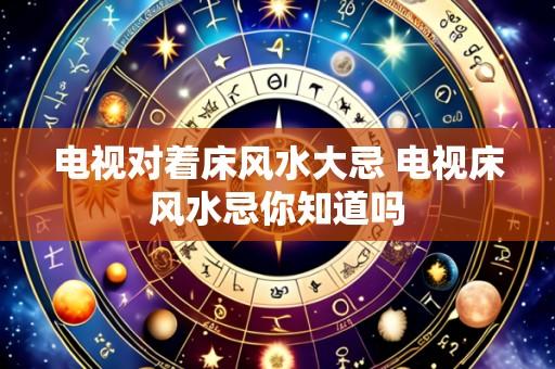 电视对着床风水大忌 电视床风水忌你知道吗