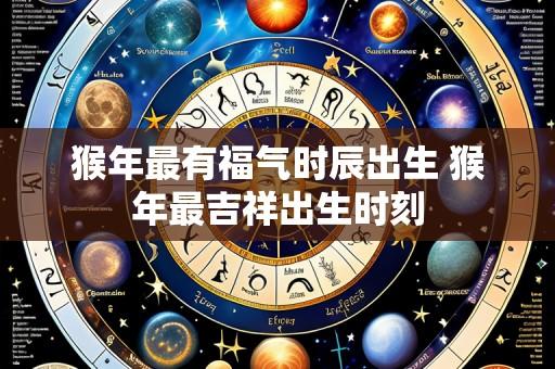 猴年最有福气时辰出生 猴年最吉祥出生时刻