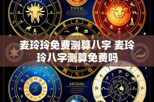 麦玲玲免费测算八字 麦玲玲八字测算免费吗