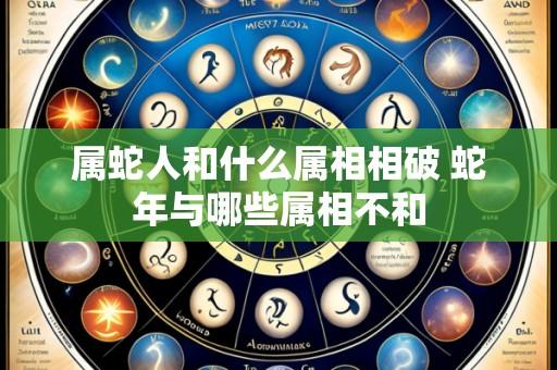 属蛇人和什么属相相破 蛇年与哪些属相不和