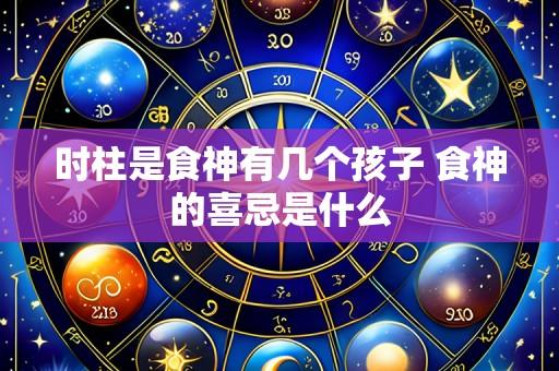 时柱是食神有几个孩子 食神的喜忌是什么