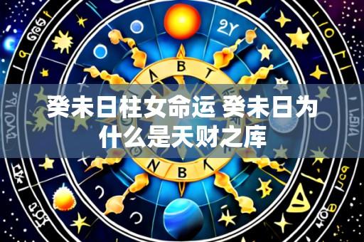癸未日柱女命运 癸未日为什么是天财之库