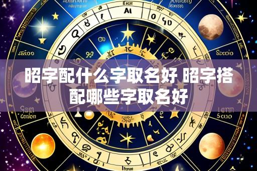 昭字配什么字取名好 昭字搭配哪些字取名好
