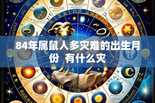 84年属鼠人多灾难的出生月份 有什么灾