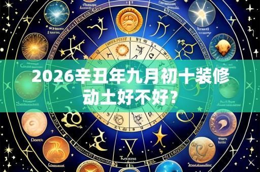 2026辛丑年九月初十装修动土好不好?