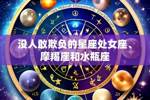 没人敢欺负的星座处女座、摩羯座和水瓶座