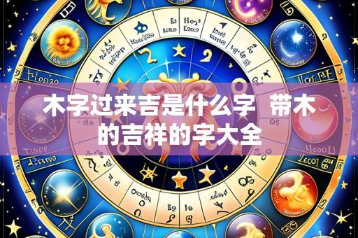 木字过来吉是什么字 带木的吉祥的字大全