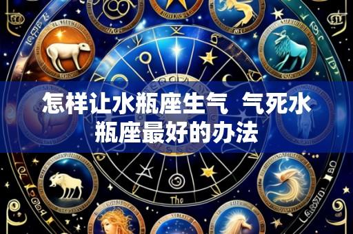 怎样让水瓶座生气 气死水瓶座最好的办法