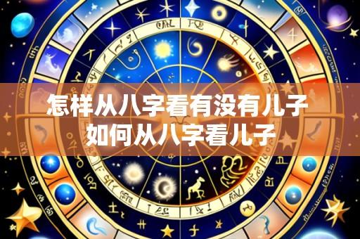 怎样从八字看有没有儿子 如何从八字看儿子