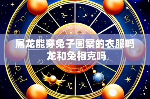 属龙能穿兔子图案的衣服吗 龙和兔相克吗