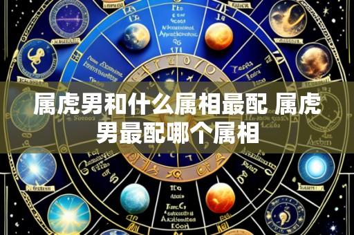 属虎男和什么属相最配 属虎男最配哪个属相