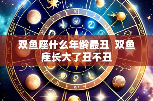双鱼座什么年龄最丑  双鱼座长大了丑不丑