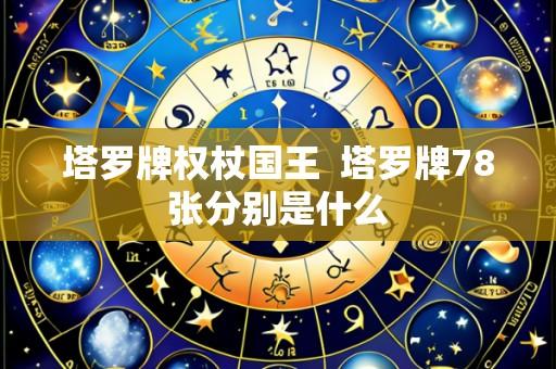塔罗牌权杖国王  塔罗牌78张分别是什么