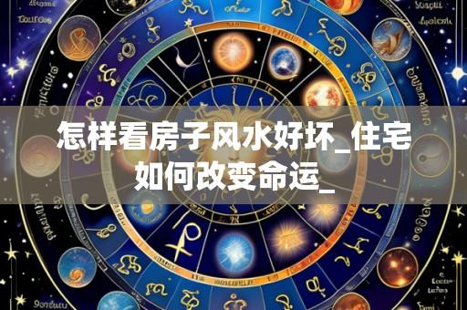 怎样看房子风水好坏_住宅如何改变命运_