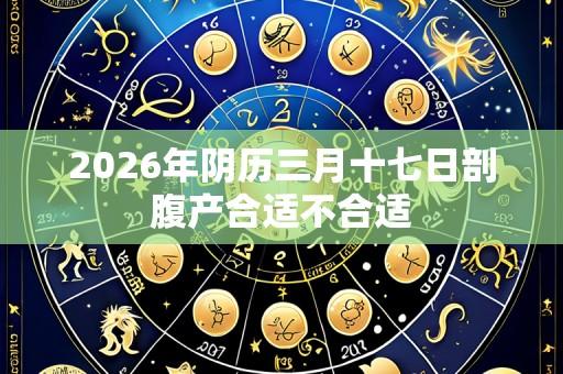 2026年阴历三月十七日剖腹产合适不合适