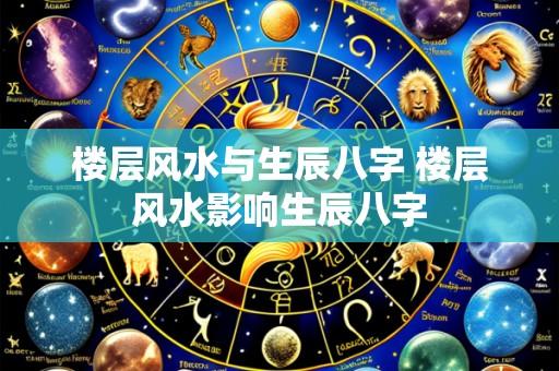 楼层风水与生辰八字 楼层风水影响生辰八字