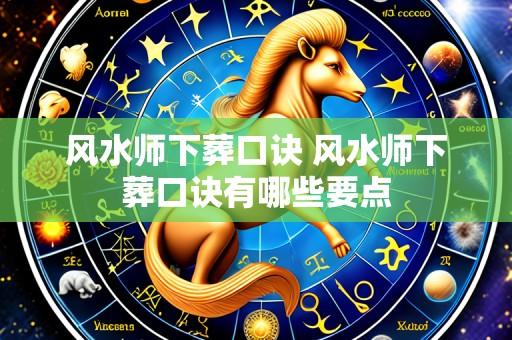 风水师下葬口诀 风水师下葬口诀有哪些要点