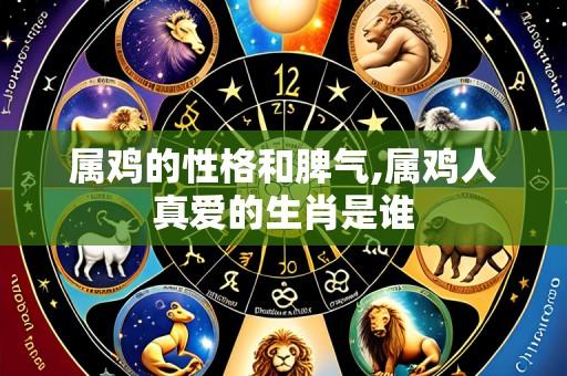 属鸡的性格和脾气,属鸡人真爱的生肖是谁