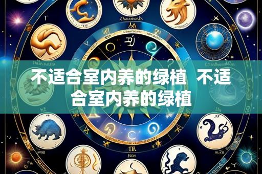 不适合室内养的绿植  不适合室内养的绿植