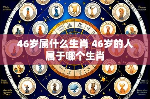46岁属什么生肖 46岁的人属于哪个生肖