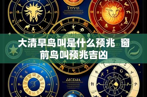 大清早鸟叫是什么预兆 窗前鸟叫预兆吉凶