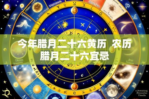 今年腊月二十六黄历  农历腊月二十六宜忌