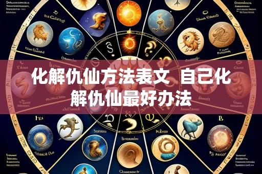 化解仇仙方法表文 自己化解仇仙最好办法
